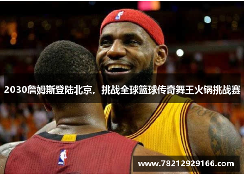 2030詹姆斯登陆北京，挑战全球篮球传奇舞王火锅挑战赛