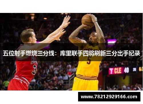 五位射手燃烧三分线：库里联手四将刷新三分出手纪录