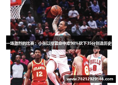 一场激烈的比赛：小张以投篮命中率90%砍下35分创造历史