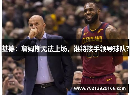 基德：詹姆斯无法上场，谁将接手领导球队？
