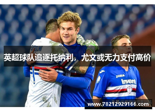英超球队追逐托纳利，尤文或无力支付高价